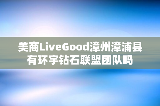 美商LiveGood漳州漳浦县有环宇钻石联盟团队吗