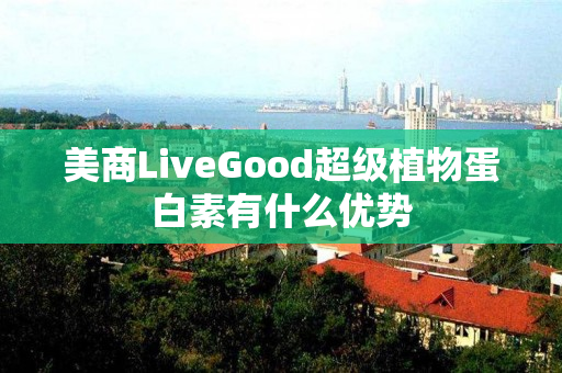 美商LiveGood超级植物蛋白素有什么优势