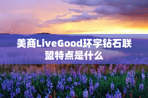 美商LiveGood环宇钻石联盟特点是什么