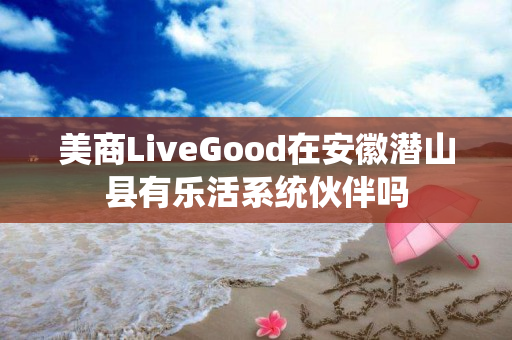 美商LiveGood在安徽潜山县有乐活系统伙伴吗