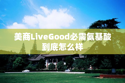 美商LiveGood必需氨基酸到底怎么样