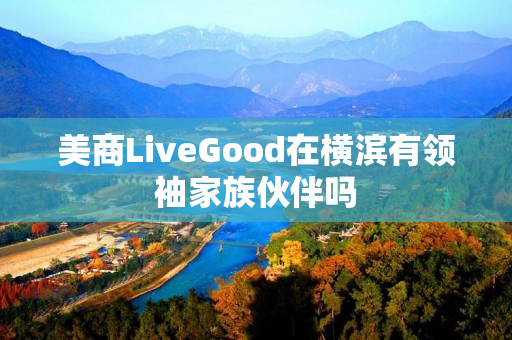 美商LiveGood在横滨有领袖家族伙伴吗