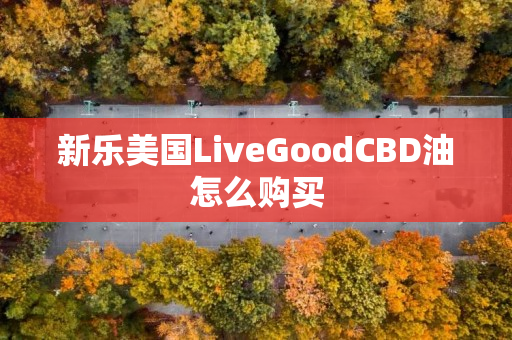 新乐美国LiveGoodCBD油怎么购买