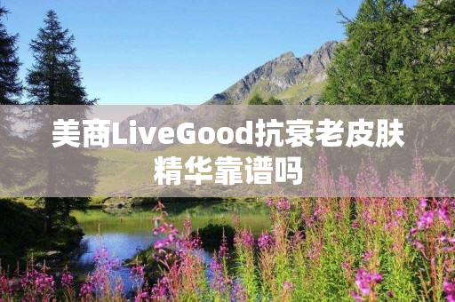 美商LiveGood抗衰老皮肤精华靠谱吗