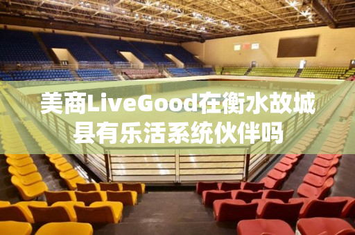 美商LiveGood在衡水故城县有乐活系统伙伴吗