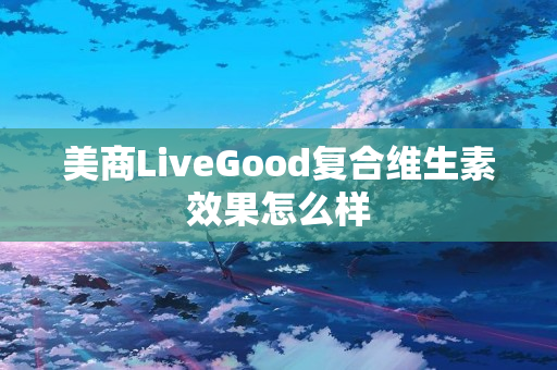 美商LiveGood复合维生素效果怎么样