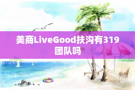 美商LiveGood扶沟有319团队吗