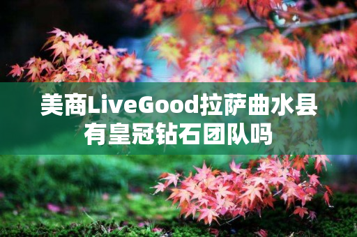 美商LiveGood拉萨曲水县有皇冠钻石团队吗