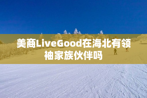 美商LiveGood在海北有领袖家族伙伴吗