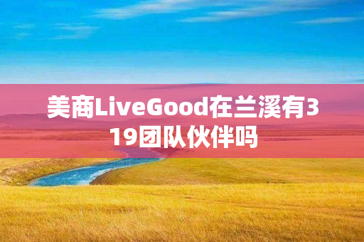 美商LiveGood在兰溪有319团队伙伴吗