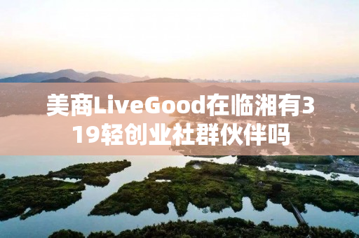 美商LiveGood在临湘有319轻创业社群伙伴吗