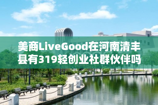 美商LiveGood在河南清丰县有319轻创业社群伙伴吗