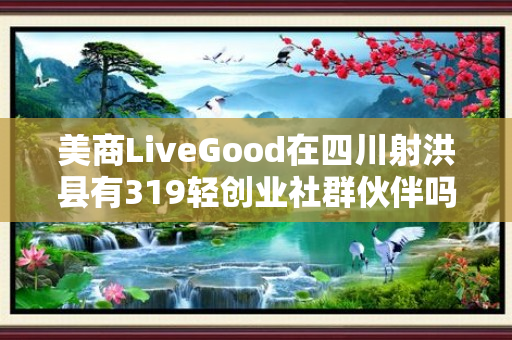 美商LiveGood在四川射洪县有319轻创业社群伙伴吗