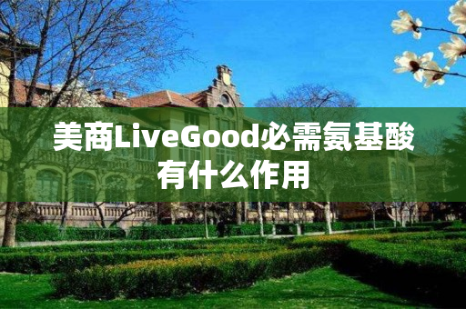 美商LiveGood必需氨基酸有什么作用