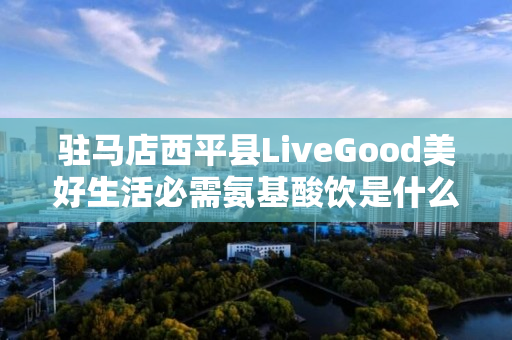 驻马店西平县LiveGood美好生活必需氨基酸饮是什么产品