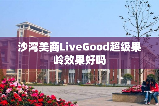 沙湾美商LiveGood超级果岭效果好吗