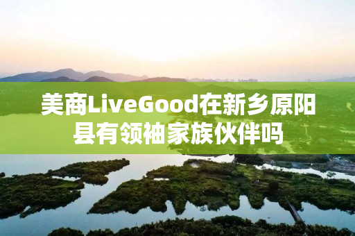 美商LiveGood在新乡原阳县有领袖家族伙伴吗