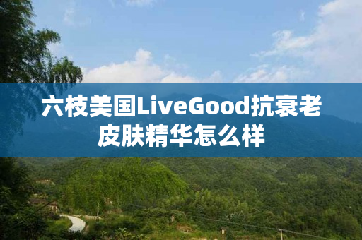 六枝美国LiveGood抗衰老皮肤精华怎么样