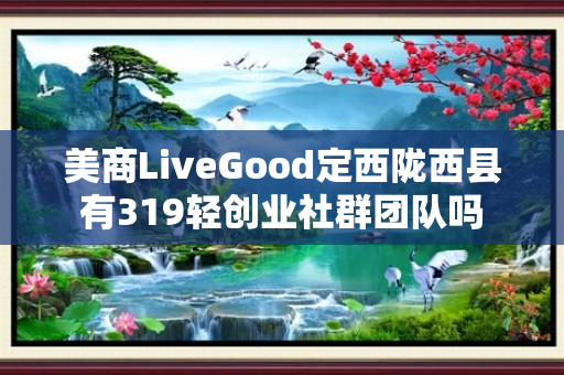 美商LiveGood定西陇西县有319轻创业社群团队吗