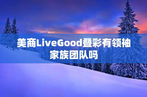 美商LiveGood叠彩有领袖家族团队吗