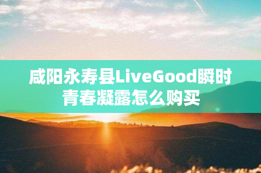 咸阳永寿县LiveGood瞬时青春凝露怎么购买