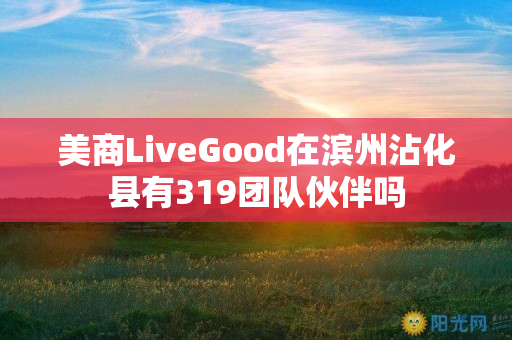 美商LiveGood在滨州沾化县有319团队伙伴吗