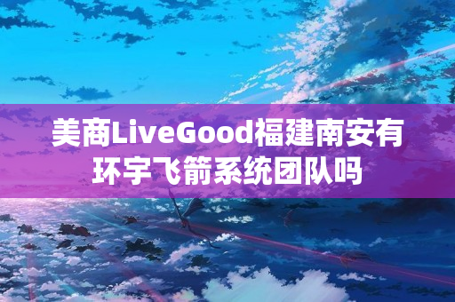 美商LiveGood福建南安有环宇飞箭系统团队吗