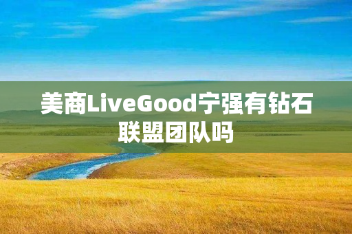 美商LiveGood宁强有钻石联盟团队吗