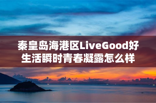 秦皇岛海港区LiveGood好生活瞬时青春凝露怎么样