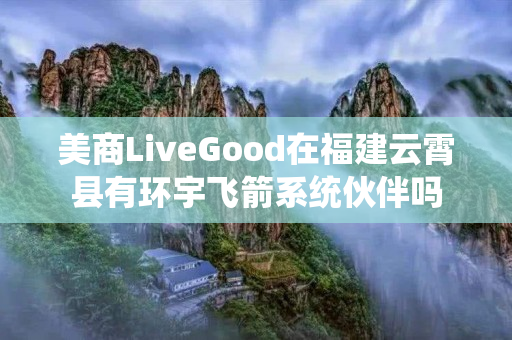 美商LiveGood在福建云霄县有环宇飞箭系统伙伴吗