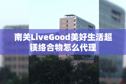 南关LiveGood美好生活超镁络合物怎么代理