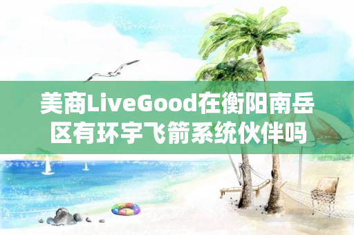 美商LiveGood在衡阳南岳区有环宇飞箭系统伙伴吗