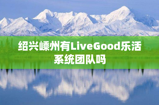 绍兴嵊州有LiveGood乐活系统团队吗