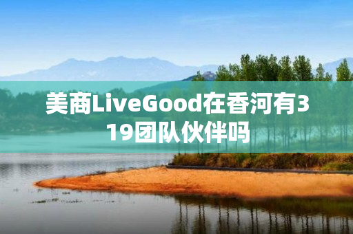 美商LiveGood在香河有319团队伙伴吗