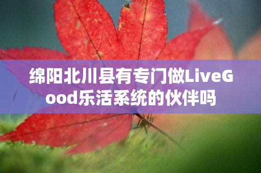 绵阳北川县有专门做LiveGood乐活系统的伙伴吗