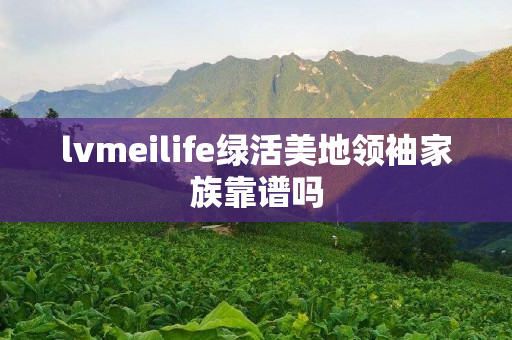 lvmeilife绿活美地领袖家族靠谱吗