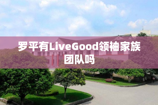 罗平有LiveGood领袖家族团队吗