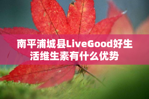 南平浦城县LiveGood好生活维生素有什么优势