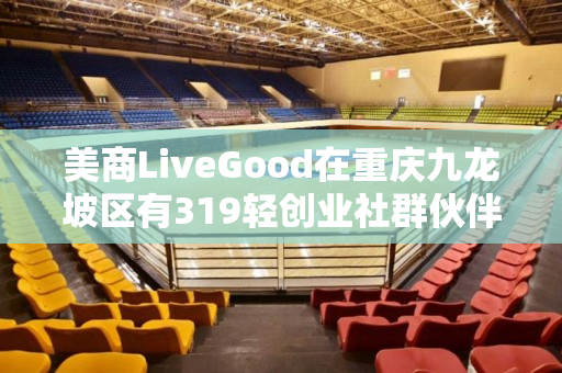 美商LiveGood在重庆九龙坡区有319轻创业社群伙伴吗