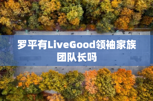 罗平有LiveGood领袖家族团队长吗