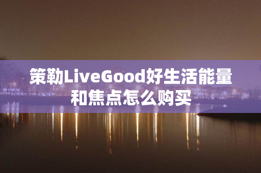 策勒LiveGood好生活能量和焦点怎么购买