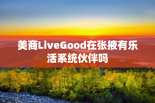 美商LiveGood在张掖有乐活系统伙伴吗