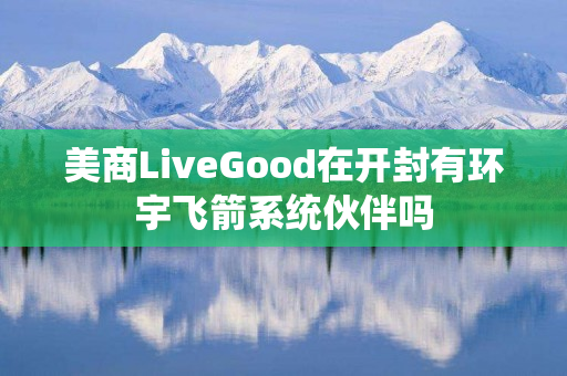 美商LiveGood在开封有环宇飞箭系统伙伴吗