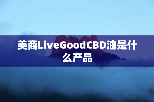 美商LiveGoodCBD油是什么产品