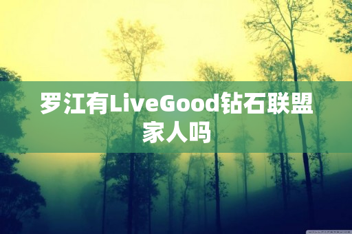 罗江有LiveGood钻石联盟家人吗