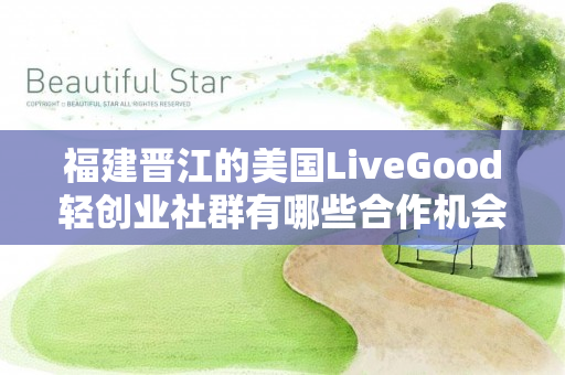 福建晋江的美国LiveGood轻创业社群有哪些合作机会