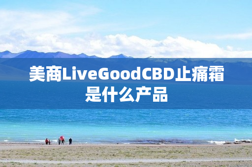 美商LiveGoodCBD止痛霜是什么产品