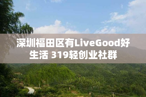 深圳福田区有LiveGood好生活 319轻创业社群