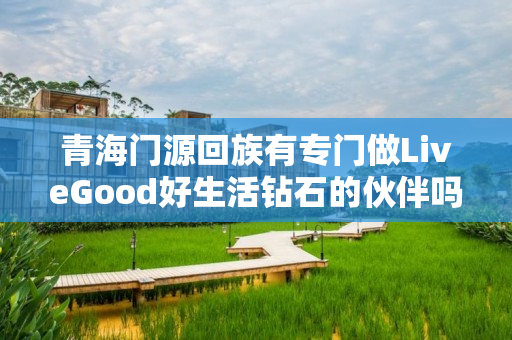 青海门源回族有专门做LiveGood好生活钻石的伙伴吗