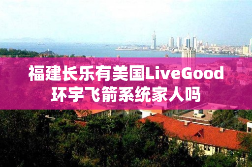 福建长乐有美国LiveGood环宇飞箭系统家人吗